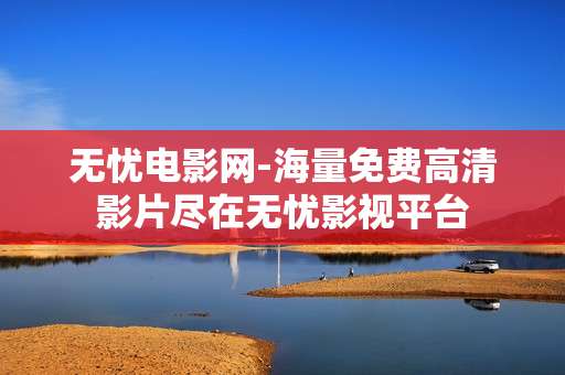 无忧电影网-海量免费高清影片尽在无忧影视平台