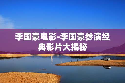 李国豪电影-李国豪参演经典影片大揭秘