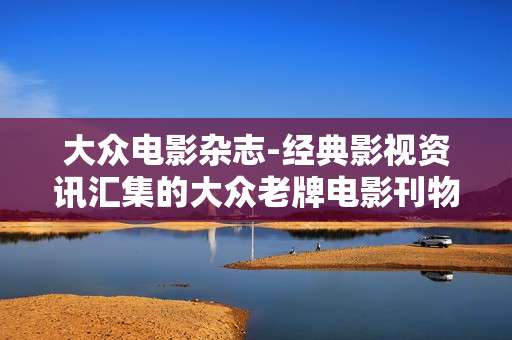 大众电影杂志-经典影视资讯汇集的大众老牌电影刊物