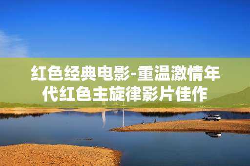 红色经典电影-重温激情年代红色主旋律影片佳作