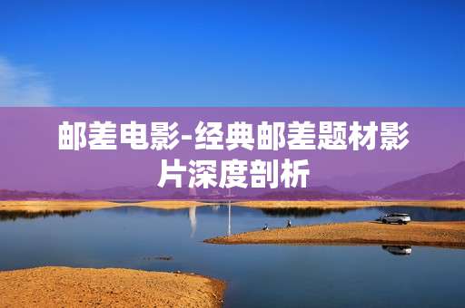 邮差电影-经典邮差题材影片深度剖析 邮差电影-经典邮差题材影片深度剖析