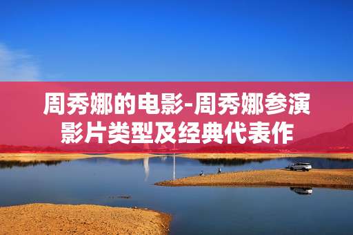 周秀娜的电影-周秀娜参演影片类型及经典代表作