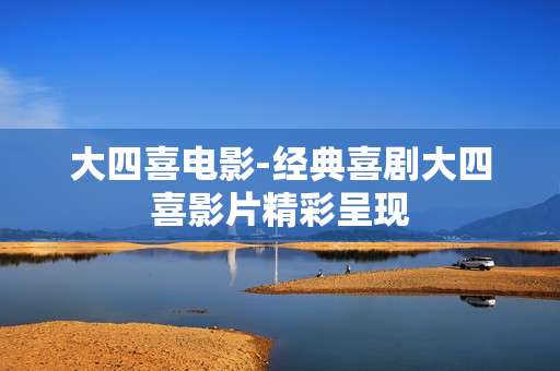 大四喜电影-经典喜剧大四喜影片精彩呈现