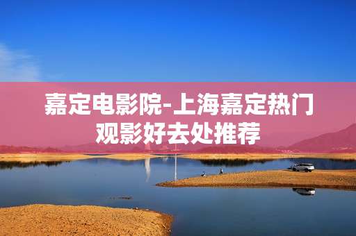 嘉定电影院-上海嘉定热门观影好去处推荐