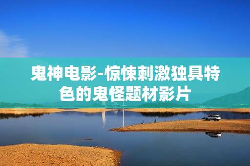 鬼神电影-惊悚刺激独具特色的鬼怪题材影片
