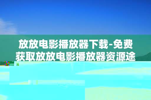 放放电影播放器下载-免费获取放放电影播放器资源途径