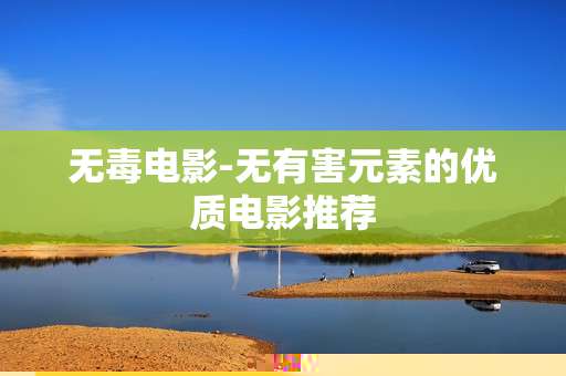 无毒电影-无有害元素的优质电影推荐