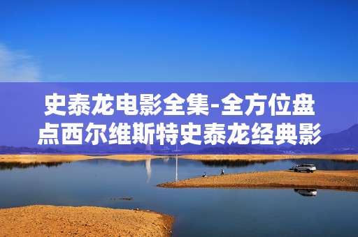 史泰龙电影全集-全方位盘点西尔维斯特史泰龙经典影片