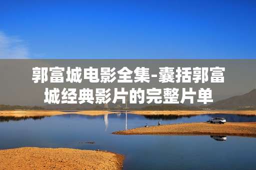 郭富城电影全集-囊括郭富城经典影片的完整片单