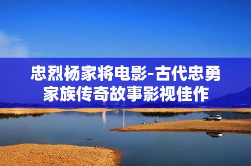 忠烈杨家将电影-古代忠勇家族传奇故事影视佳作