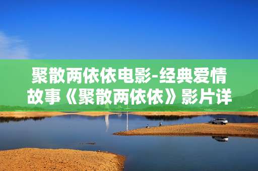 聚散两依依电影-经典爱情故事《聚散两依依》影片详情