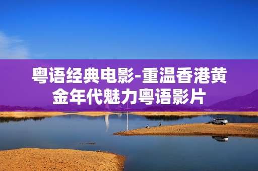 粤语经典电影-重温香港黄金年代魅力粤语影片