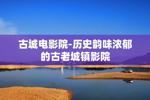古城电影院-历史韵味浓郁的古老城镇影院