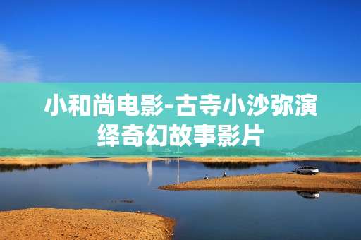 小和尚电影-古寺小沙弥演绎奇幻故事影片