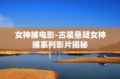 女神捕电影-古装悬疑女神捕系列影片揭秘