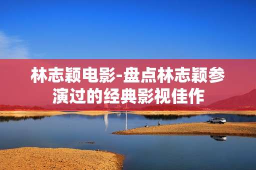 林志颖电影-盘点林志颖参演过的经典影视佳作 林志颖电影-盘点林志颖参演过的经典影视佳作