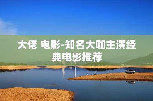 大佬 电影-知名大咖主演经典电影推荐