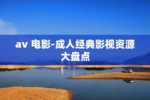 av 电影-成人经典影视资源大盘点