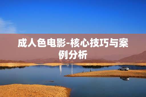 成人色电影-核心技巧与案例分析
