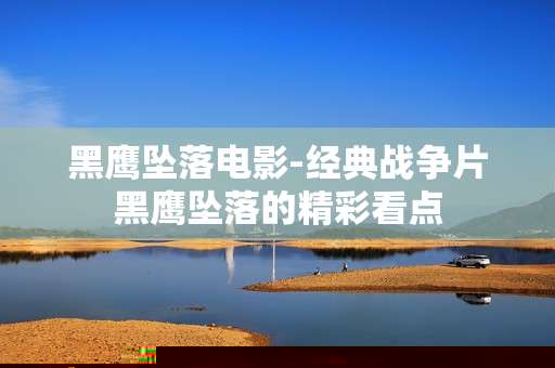 黑鹰坠落电影-经典战争片黑鹰坠落的精彩看点