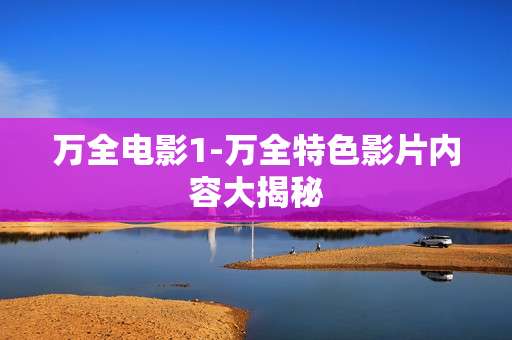 万全电影1-万全特色影片内容大揭秘