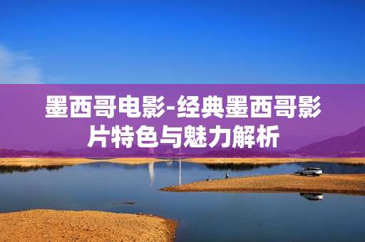墨西哥电影-经典墨西哥影片特色与魅力解析