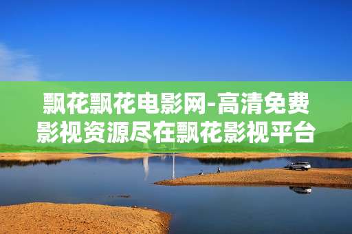 飘花飘花电影网-高清免费影视资源尽在飘花影视平台