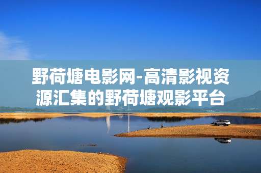 野荷塘电影网-高清影视资源汇集的野荷塘观影平台