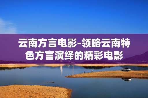 云南方言电影-领略云南特色方言演绎的精彩电影