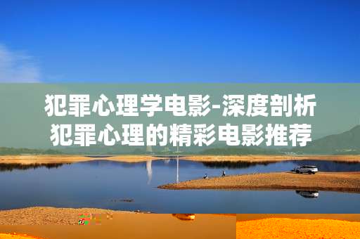 犯罪心理学电影-深度剖析犯罪心理的精彩电影推荐