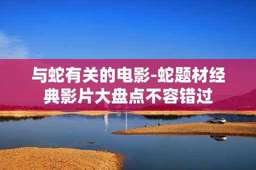 与蛇有关的电影-蛇题材经典影片大盘点不容错过
