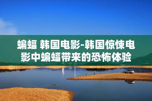 蝙蝠 韩国电影-韩国惊悚电影中蝙蝠带来的恐怖体验