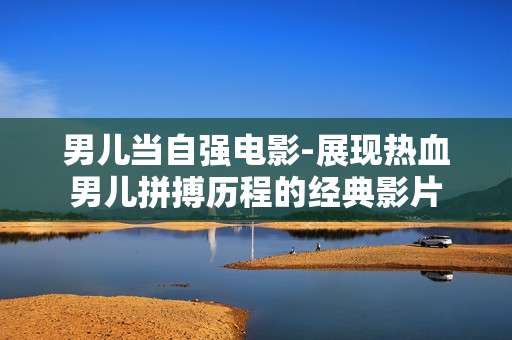 男儿当自强电影-展现热血男儿拼搏历程的经典影片