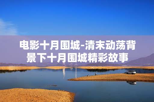 电影十月围城-清末动荡背景下十月围城精彩故事 电影十月围城-清末动荡背景下十月围城精彩故事