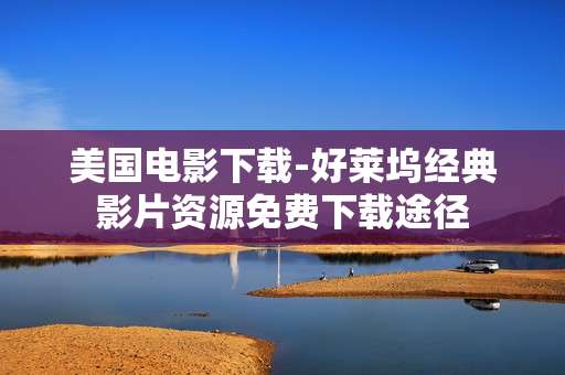 美国电影下载-好莱坞经典影片资源免费下载途径