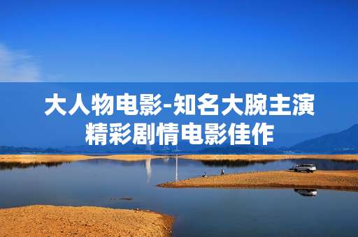 大人物电影-知名大腕主演精彩剧情电影佳作
