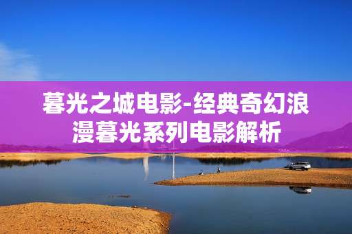 暮光之城电影-经典奇幻浪漫暮光系列电影解析