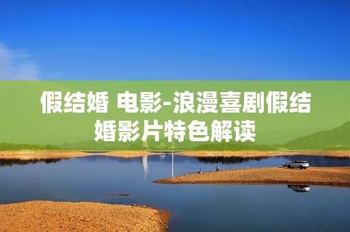 假结婚 电影-浪漫喜剧假结婚影片特色解读