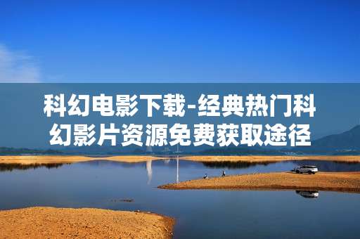 科幻电影下载-经典热门科幻影片资源免费获取途径
