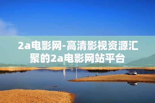 2a电影网-高清影视资源汇聚的2a电影网站平台 2a电影网-高清影视资源汇聚的2a电影网站平台