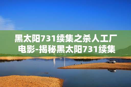 黑太阳731续集之杀人工厂 电影-揭秘黑太阳731续集杀人工厂恐怖内幕