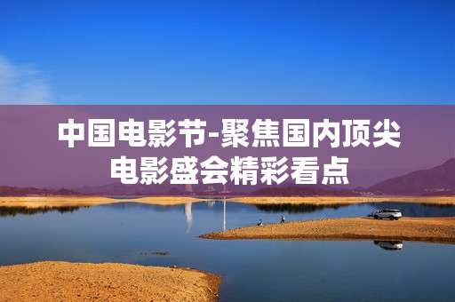 中国电影节-聚焦国内顶尖电影盛会精彩看点