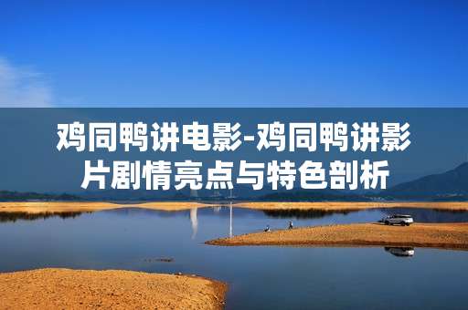 鸡同鸭讲电影-鸡同鸭讲影片剧情亮点与特色剖析