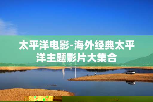 太平洋电影-海外经典太平洋主题影片大集合
