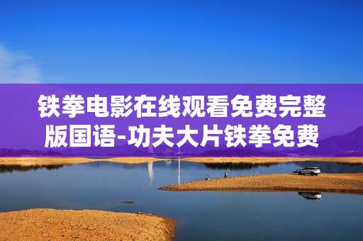 铁拳电影在线观看免费完整版国语-功夫大片铁拳免费无删减国语线上观