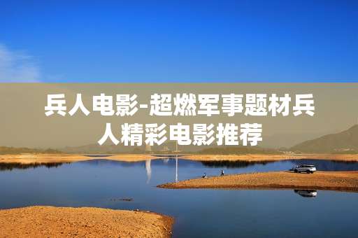 兵人电影-超燃军事题材兵人精彩电影推荐 兵人电影-超燃军事题材兵人精彩电影推荐