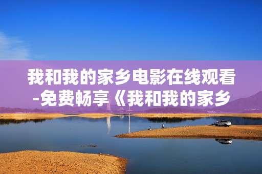我和我的家乡电影在线观看-免费畅享《我和我的家乡》线上观影体验