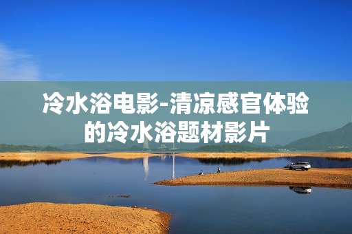 冷水浴电影-清凉感官体验的冷水浴题材影片
