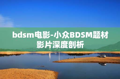 bdsm电影-小众BDSM题材影片深度剖析
