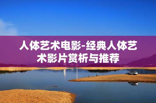 人体艺术电影-经典人体艺术影片赏析与推荐